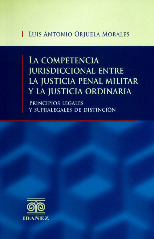 La competencia jurisdiccional entre la justicia penal militar y la justicia ordinaria Principios legales y supralegales de distinción
