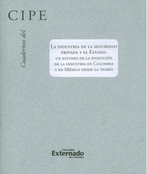 Cuadernos del CIPE No.30. La industria de la seguridad privada y el estado: Un estudio de la evolución de la industria en Colombia y en México d...