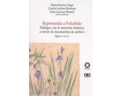 Repensando a Policéfalo Diálogos con la memoria histórica a través de documentos de archivo Siglos XVI al XIX