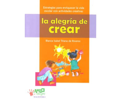 La alegría de crear Estrategias para enriquecer la vida escolar con actividades creativas