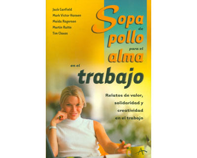 Sopa de pollo para el alma en el trabajo Relatos de valor solidaridad y creatividad en el trabajo