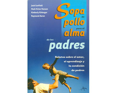 Sopa de pollo para el alma de los padres Relatos sobre el amor el aprendizaje y la condición de padres