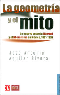 La geometría y el mito Un ensayo sobre la libertad y el liberalismo en México 18211970