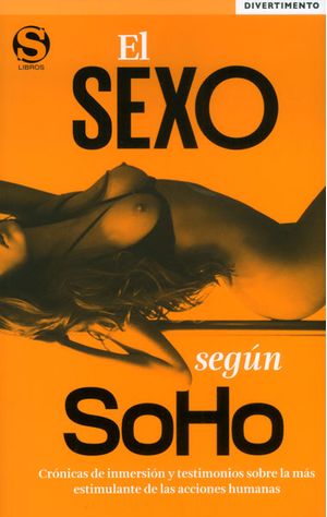 El sexo según Soho. Crónicas de inmersión y testimonios sobre la más estimulante de las acciones humanas