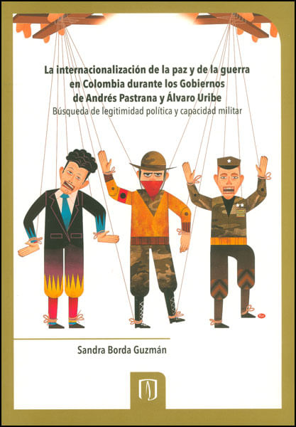 La internacionalización de la paz y la guerra en Colombia durante los gobiernos de Andrés Pastrana y Álvaro Uribe. Búsqueda de legitimidad pol...