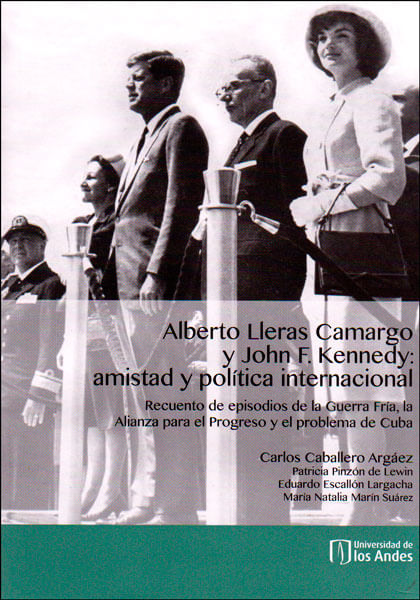 Alberto Lleras Caramgo y John F. Kennedy: amistad y política internacional. Recuento de episodios de la Guerra Fría, la Alianza para el progreso...