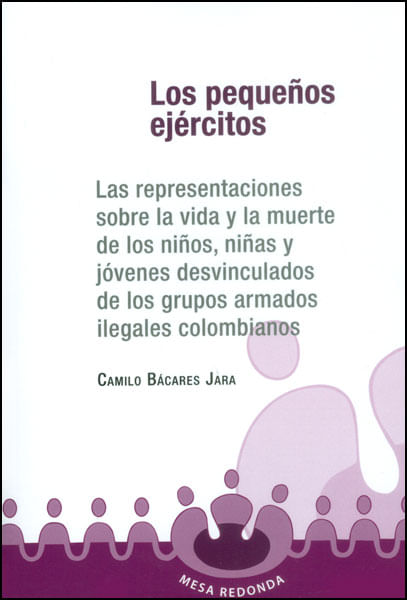 Los pequeños ejércitos: las representaciones sobre la vida y la muerte de los niños, niñas y jóvenes desvinculados de los grupos armados ileg...