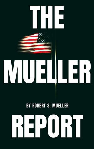 The Mueller Report: The Special Counsel Robert S. Muller's final report on Collusion between Donald Trump and Russia