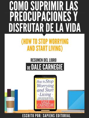Como Suprimir Las Preocupaciones Y Disfrutar De La Vida (How To Stop Worrying And Start Living) - Resumen Del Libro De Dale Carnegie
