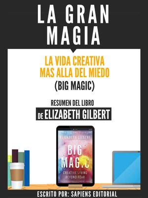 La Gran Magia: La Vida Creativa Mas Alla Del Miedo (Big Magic) - Resumen Del Libro De Elizabeth Gilbert