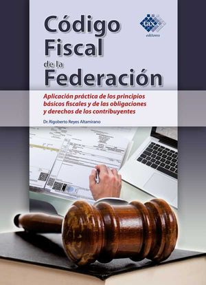 Código Fiscal de la Federación. Aplicación práctica de los principios básicos fiscales y de las obligaciones y derechos de los contribuyentes...