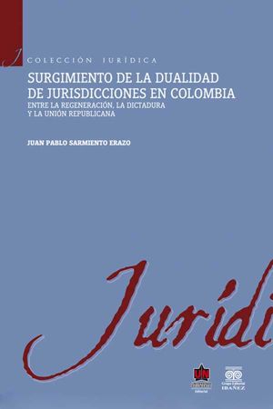 Surgimiento de la dualidad de jurisdicciones en Colombia. Entre la regeneración, la dictadura y la unión republicana