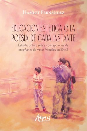 Educación Estética o la Poesía de Cada Instante Estudio Crítico sobre Concepciones de Enseñanza de Artes Visuales en Brasil...