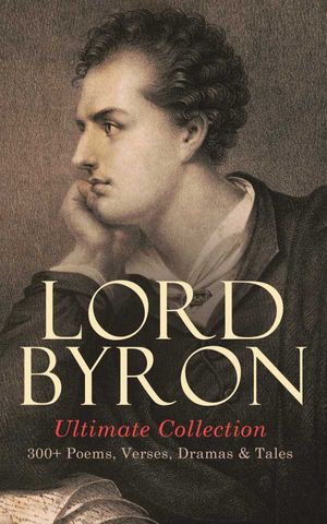 LORD BYRON Ultimate Collection: 300+ Poems, Verses, Dramas & Tales