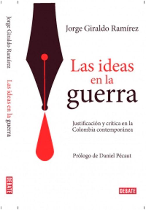 Las ideas en la guerra Justificación y crítica en la Colombia contemporánea