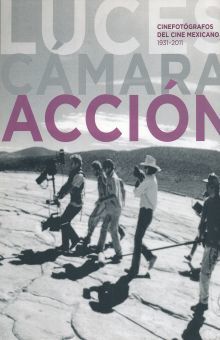 LUCES CAMARA ACCION. CINEFOTOGRAFOS DEL CINE MEXICANO 1931 - 2011