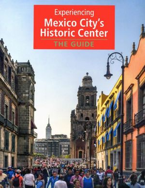 EXPERIENCING MEXICO CITYS HISTORIC CENTER. THE GUIDE