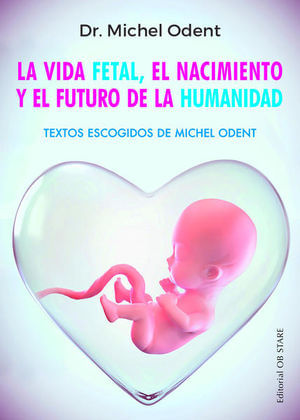 La vida fetal, el nacimiento y el futuro de la humanidad. Textos escogidos de Michel Odent