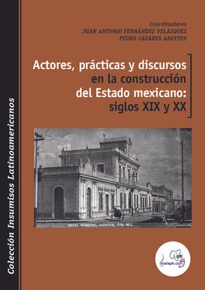 Actores, prácticas y discursos en la construcción del Estado mexicano: siglos XIX y XX
