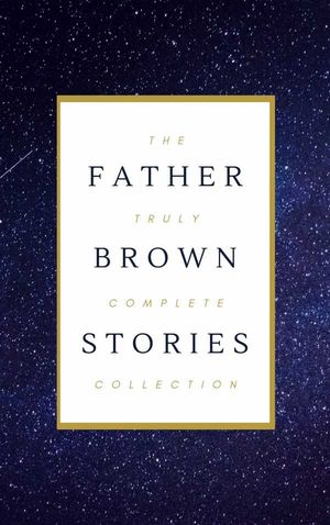 Father Brown (Complete Collection): 53 Murder Mysteries: The Scandal of Father Brown, The Donnington Affair & The Mask of Midas?