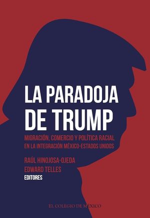 La paradoja de Trump. Migración, comercio y política racial en la integración de México - Estados Unidos