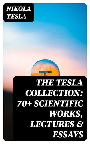 The Tesla Collection 70 Scientific Works Lectures Essays