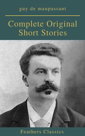 Guy De Maupassant Complete Original Short Stories Feathers Classics