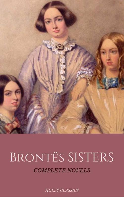 The Brontë Sisters The Complete Masterpiece Collection Holly Classics
