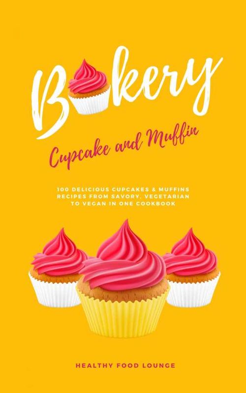 Cupcake And Muffin Bakery 100 Delicious Cupcakes And Muffins Recipes From Savory Vegetarian To Vegan In One Cookbook
