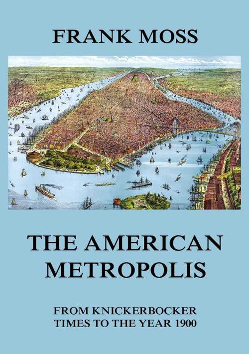 The American metropolis From Knickerbocker Times to the year 1900