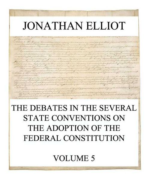 The Debates in the several State Conventions on the Adoption of the Federal Constitution Vol 5