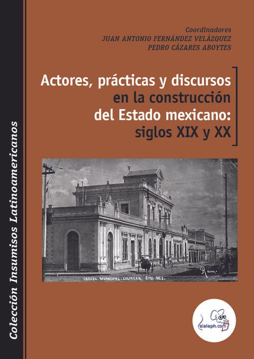 Actores pr?cticas y discursos en la construcci?n del Estado mexicano siglos XIX y XX