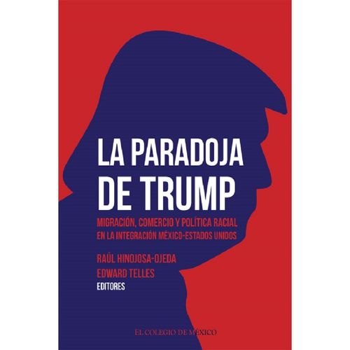 La Paradoja De Trump. Migración, Comercio Y Política Racial En La Integración México-Estados Unidos