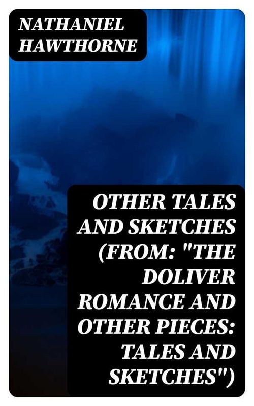Other Tales and Sketches From The Doliver Romance and Other Pieces Tales and Sketches