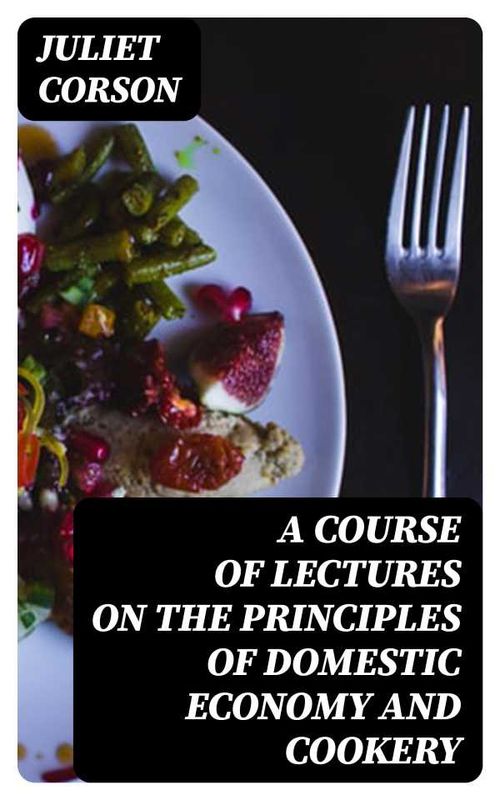 A Course of Lectures on the Principles of Domestic Economy and Cookery