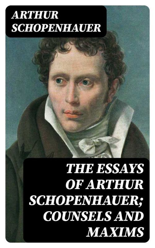 The Essays of Arthur Schopenhauer Counsels and Maxims