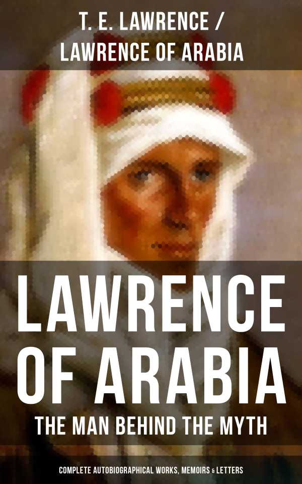 bw-lawrence-of-arabia-the-man-behind-the-myth-complete-autobiographical-works-memoirs-amp-letters-musaicum-books-9788075836533