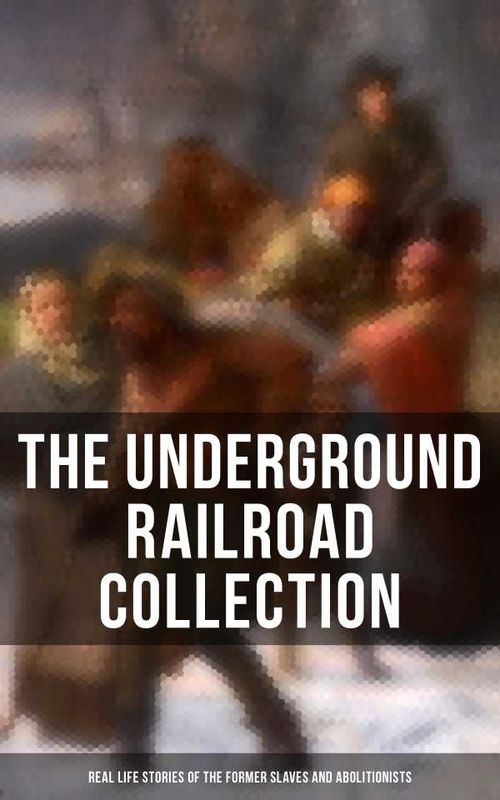The Underground Railroad Collection Real Life Stories of the Former Slaves and Abolitionists