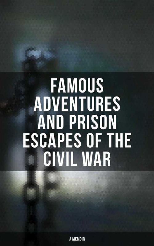 Famous Adventures and Prison Escapes of the Civil War A Memoir