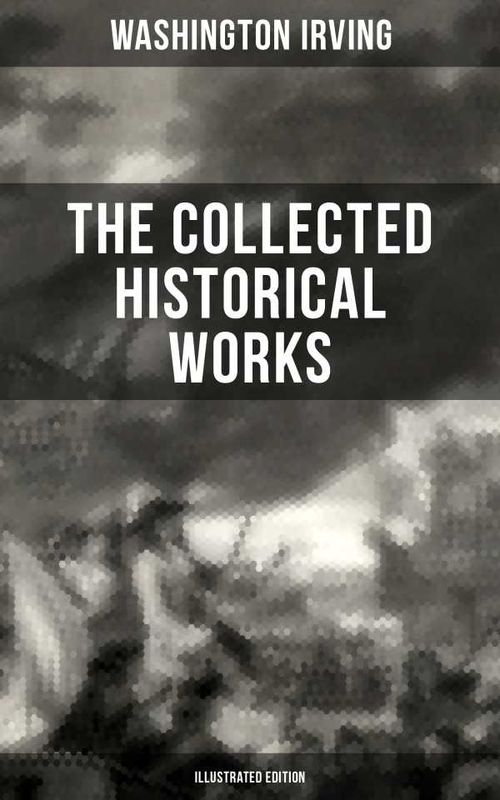 The Collected Historical Works of Washington Irving Illustrated Edition