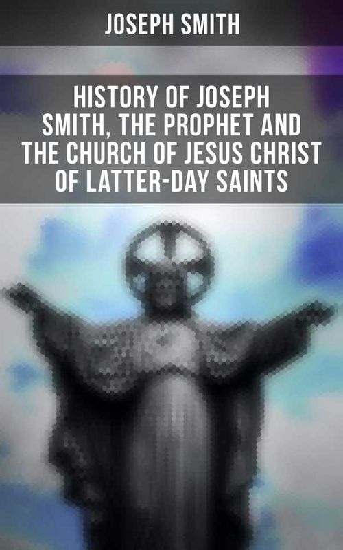 History of Joseph Smith the Prophet and the Church of Jesus Christ of Latterday Saints