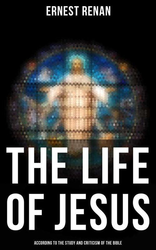 The Life of Jesus According to the Study and Criticism of the Bible