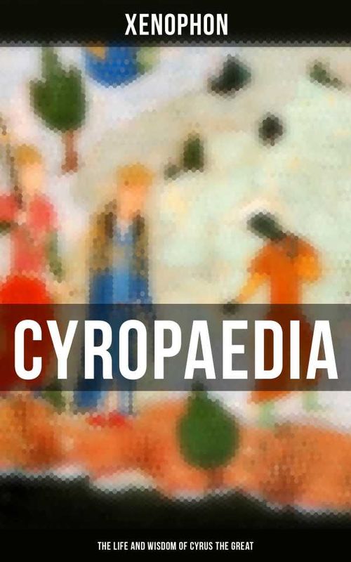 Cyropaedia The Life and Wisdom of Cyrus the Great