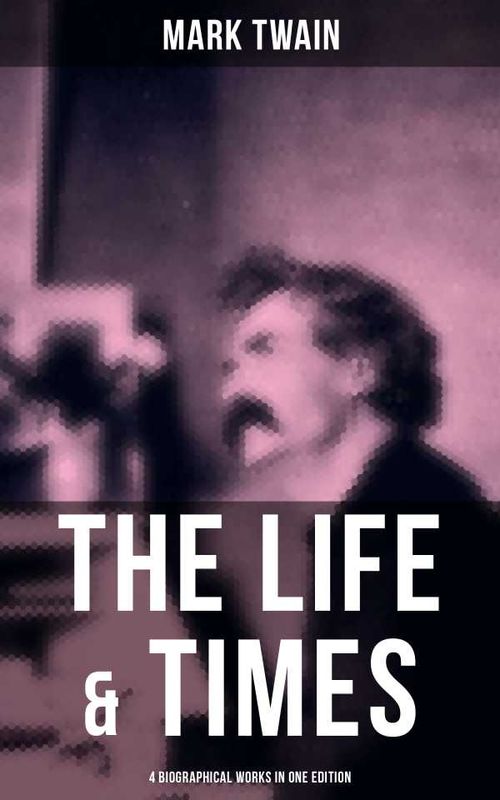 The Life Times of Mark Twain 4 Biographical Works in One Edition
