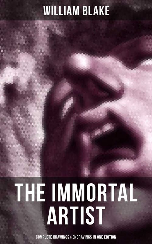 William Blake the Immortal Artist Complete Drawings Engravings in One Edition