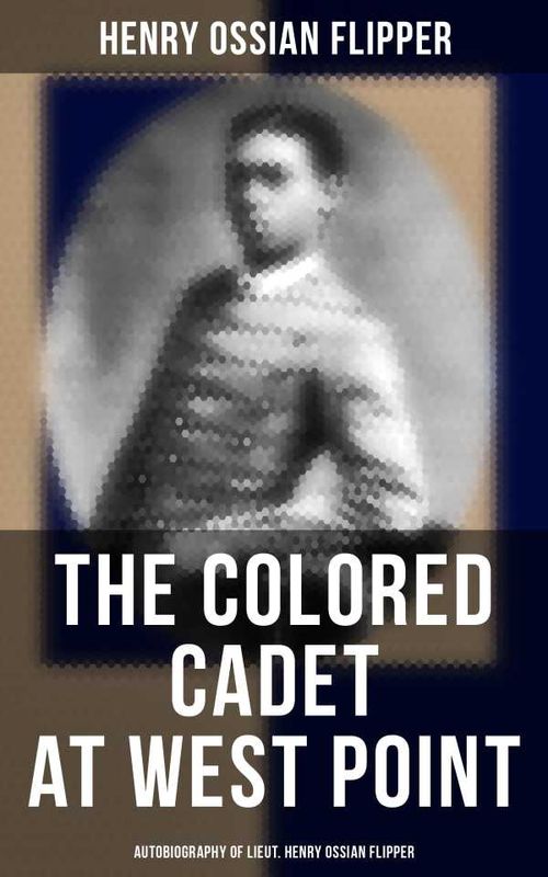 The Colored Cadet at West Point Autobiography of Lieut Henry Ossian Flipper