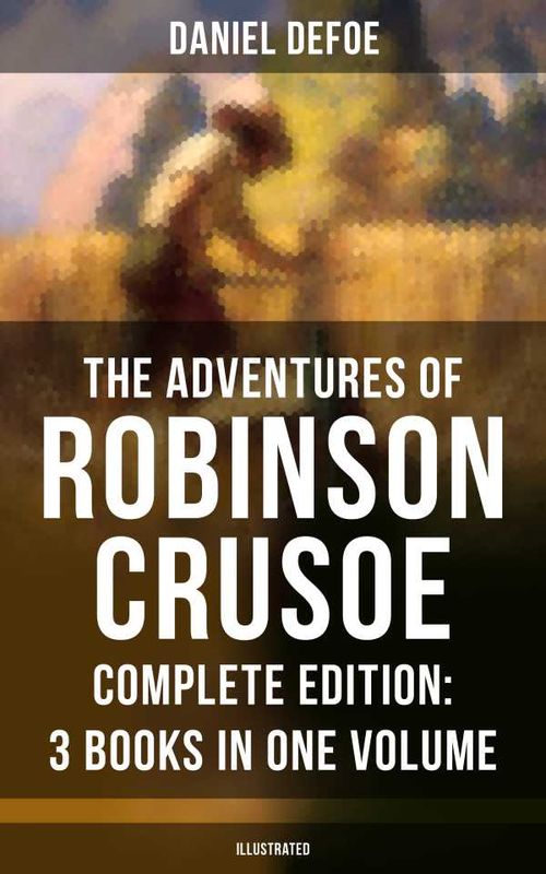 The Adventures of Robinson Crusoe Complete Edition 3 Books in One Volume Illustrated