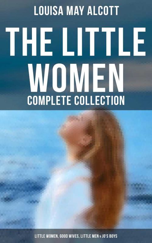 The Little Women Complete Collection Little Women Good Wives Little Men Jos Boys