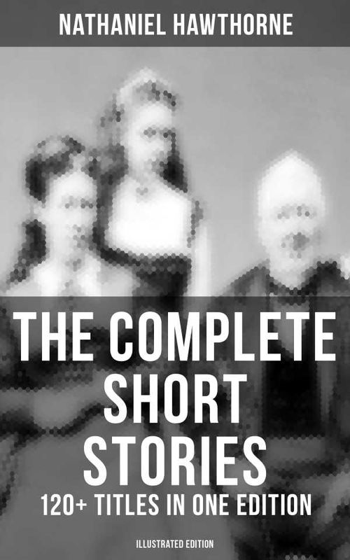 The Complete Short Stories of Nathaniel Hawthorne 120 Titles in One Edition Illustrated Edition