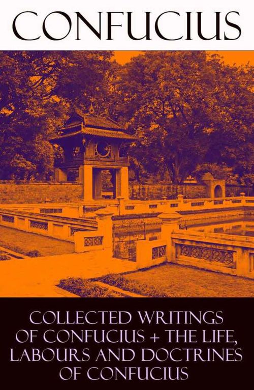 Collected Writings of Confucius The Life Labours and Doctrines of Confucius